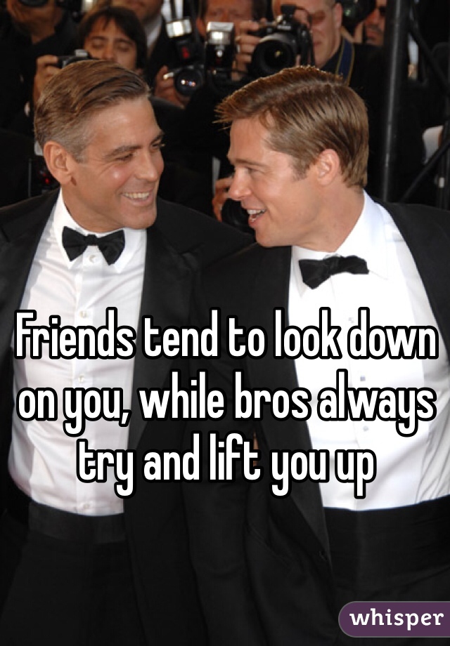 Friends tend to look down on you, while bros always try and lift you up