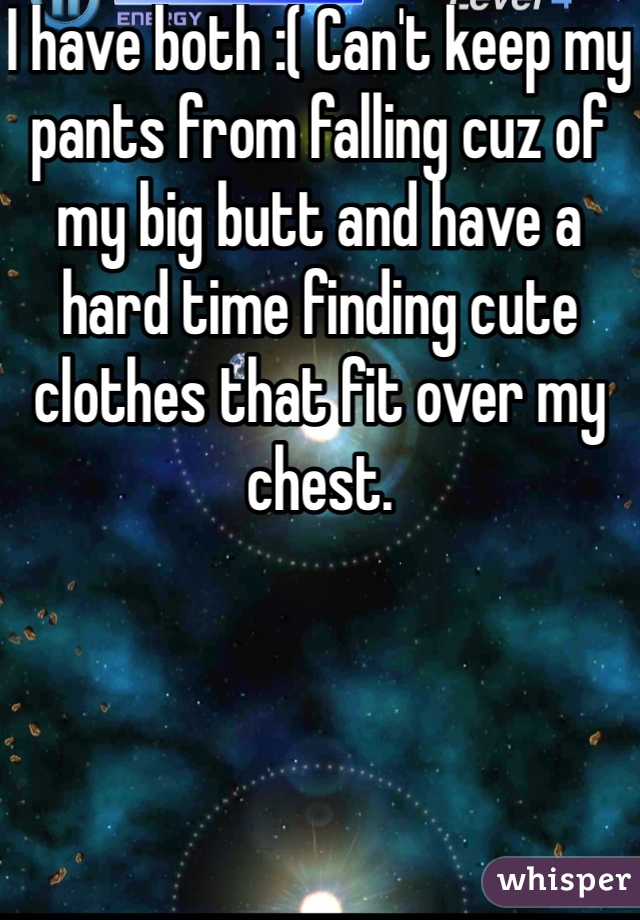 I have both :( Can't keep my pants from falling cuz of my big butt and have a hard time finding cute clothes that fit over my chest.