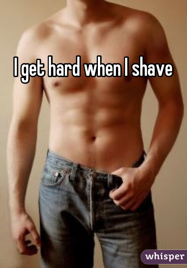 I get hard when I shave