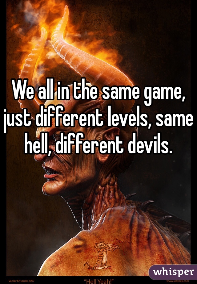 

We all in the same game, just different levels, same hell, different devils. 