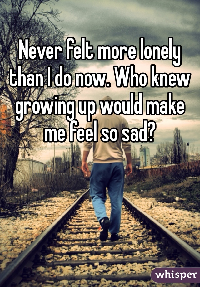 Never felt more lonely than I do now. Who knew growing up would make me feel so sad?