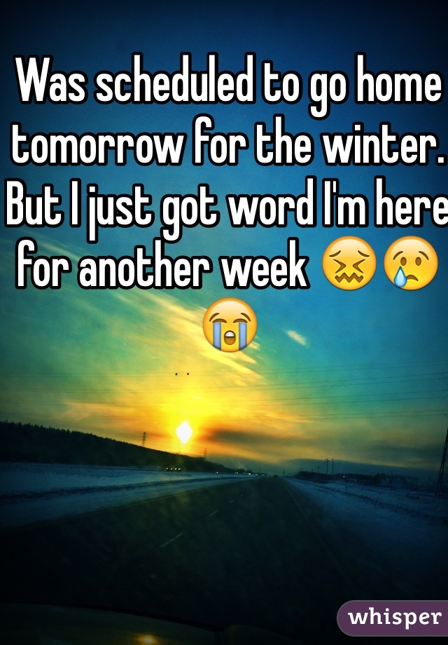 Was scheduled to go home tomorrow for the winter. But I just got word I'm here for another week 😖😢😭