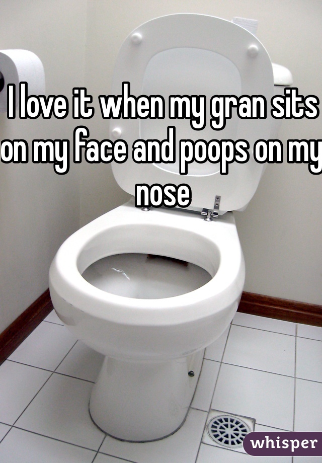 I love it when my gran sits on my face and poops on my nose