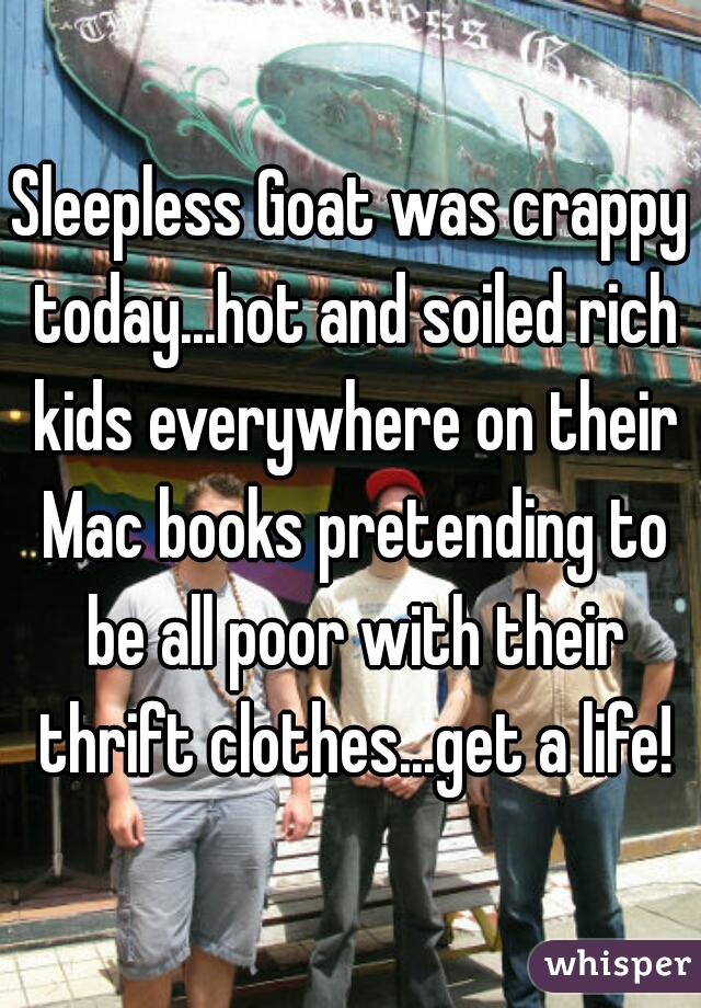 Sleepless Goat was crappy today...hot and soiled rich kids everywhere on their Mac books pretending to be all poor with their thrift clothes...get a life!