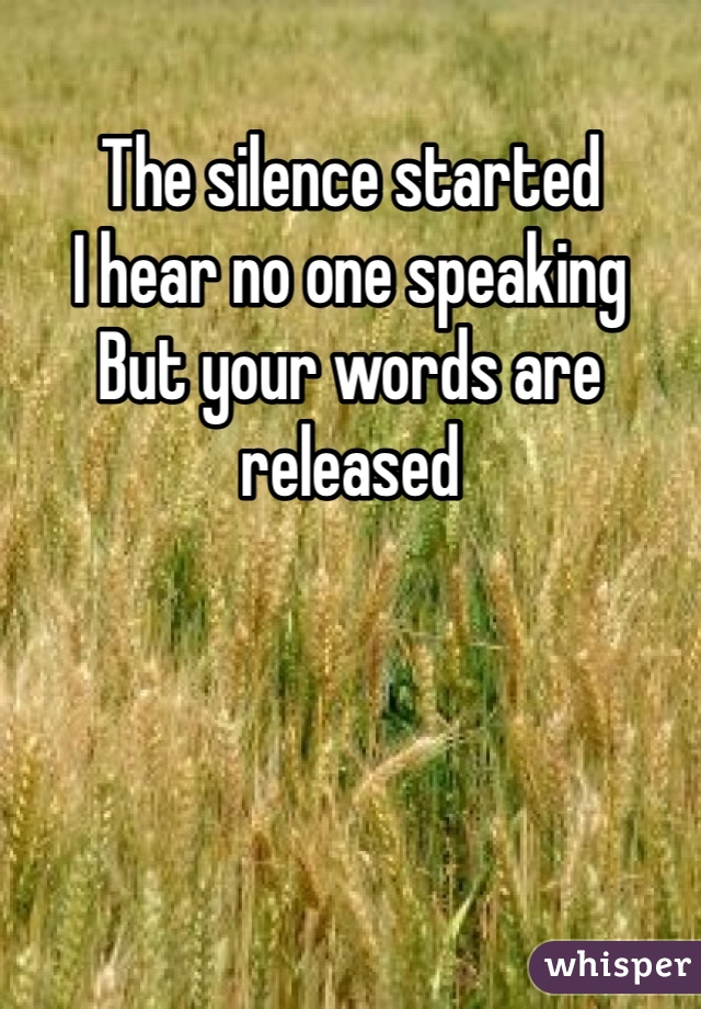 The silence started 
I hear no one speaking 
But your words are released 