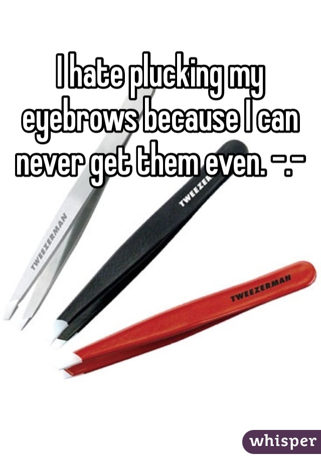I hate plucking my eyebrows because I can never get them even. -.- 