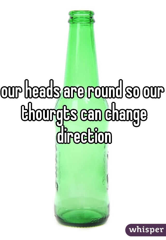 our heads are round so our thourgts can change direction