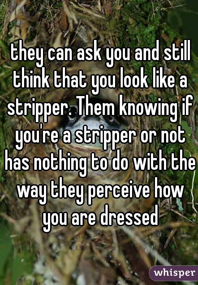  they can ask you and still think that you look like a stripper. Them knowing if you're a stripper or not has nothing to do with the way they perceive how you are dressed