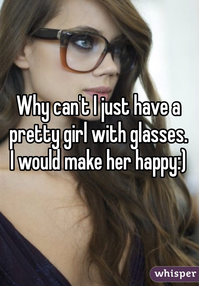 Why can't I just have a pretty girl with glasses. 
I would make her happy:)