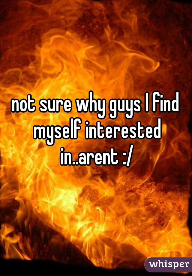 not sure why guys I find myself interested in..arent :/
