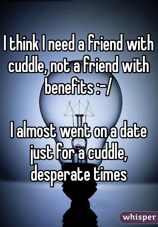 I think I need a friend with cuddle, not a friend with benefits :-/

I almost went on a date just for a cuddle, desperate times 