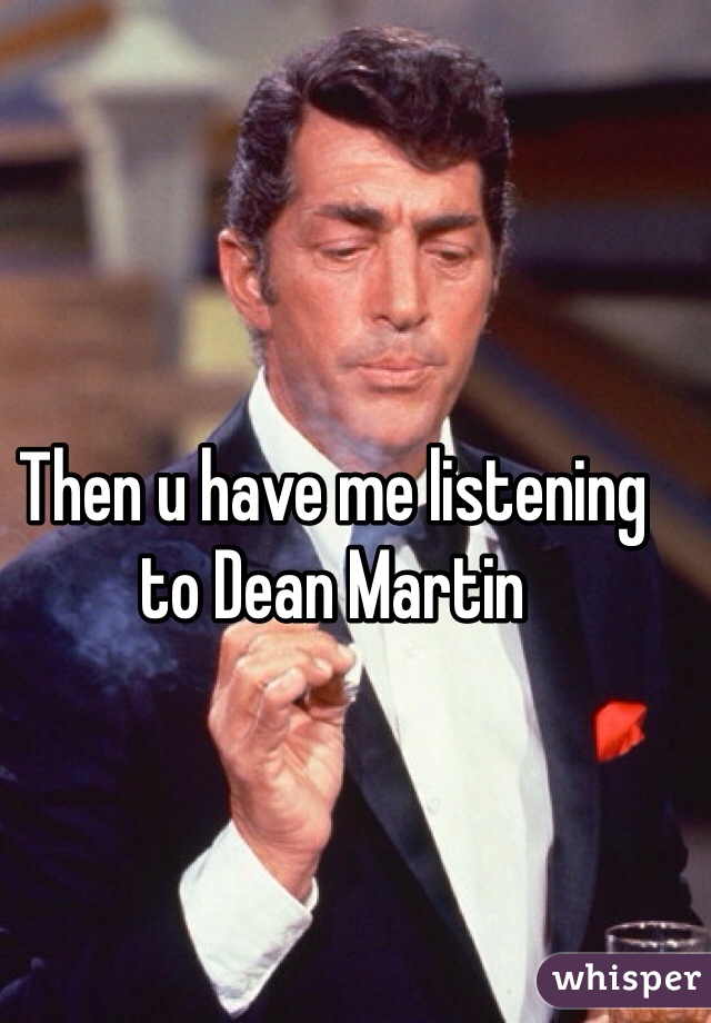 Then u have me listening to Dean Martin 