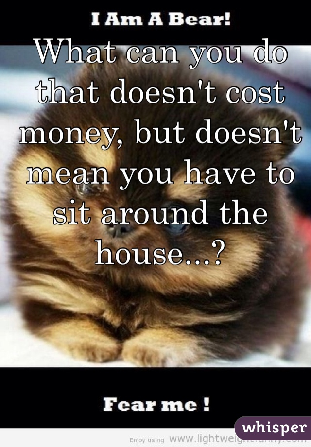 What can you do that doesn't cost money, but doesn't mean you have to sit around the house...?