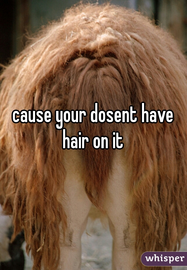 cause your dosent have hair on it 