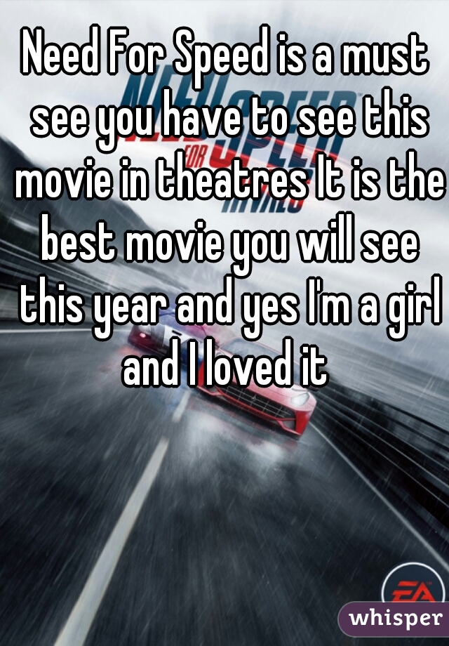 Need For Speed is a must see you have to see this movie in theatres It is the best movie you will see this year and yes I'm a girl and I loved it 