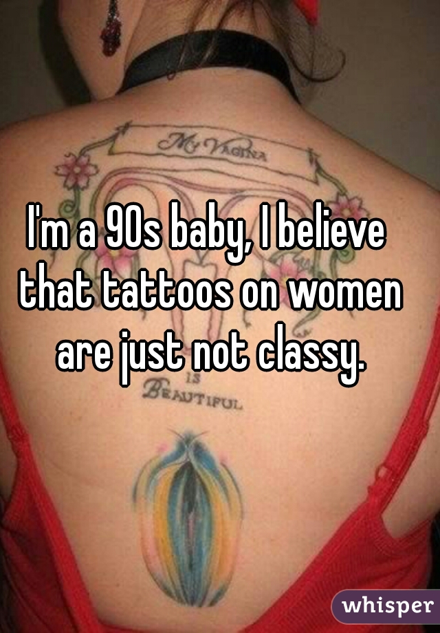 I'm a 90s baby, I believe that tattoos on women are just not classy.