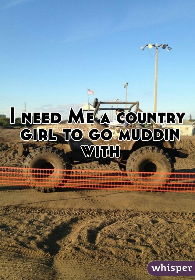 I need Me a country girl to go muddin with