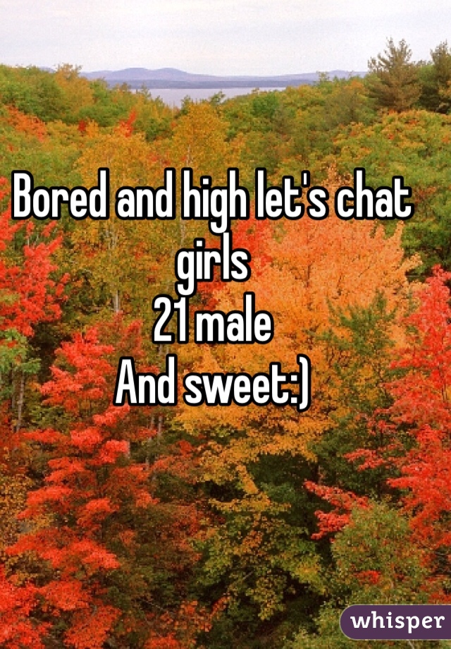 Bored and high let's chat girls 
21 male
And sweet:)