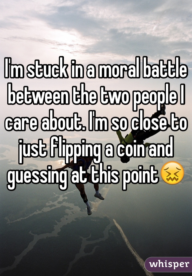 I'm stuck in a moral battle between the two people I care about. I'm so close to just flipping a coin and guessing at this point😖