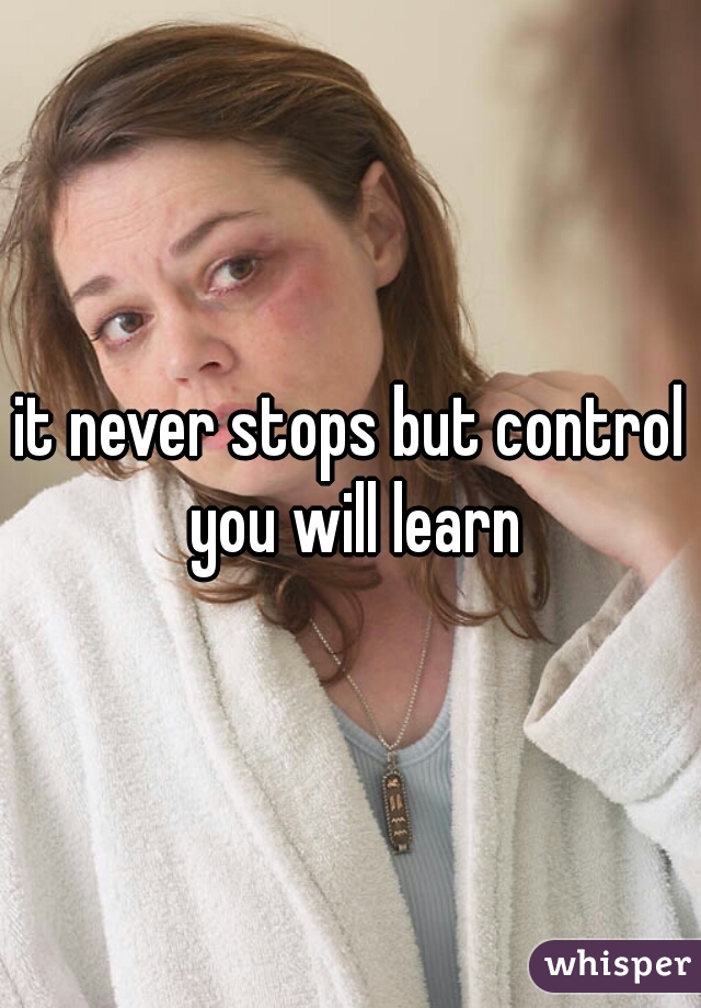 it never stops but control you will learn