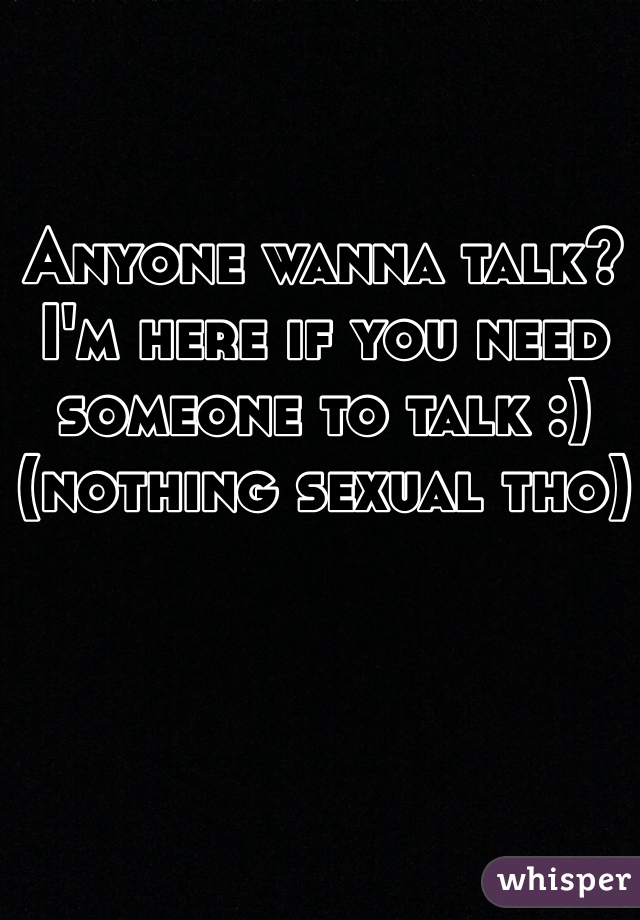 Anyone wanna talk?
I'm here if you need someone to talk :) (nothing sexual tho)