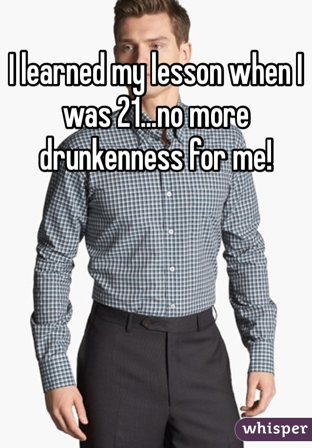 I learned my lesson when I was 21...no more drunkenness for me! 