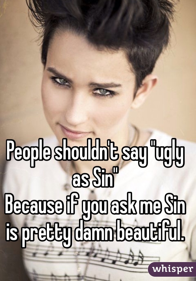People shouldn't say "ugly as Sin"
Because if you ask me Sin is pretty damn beautiful. 