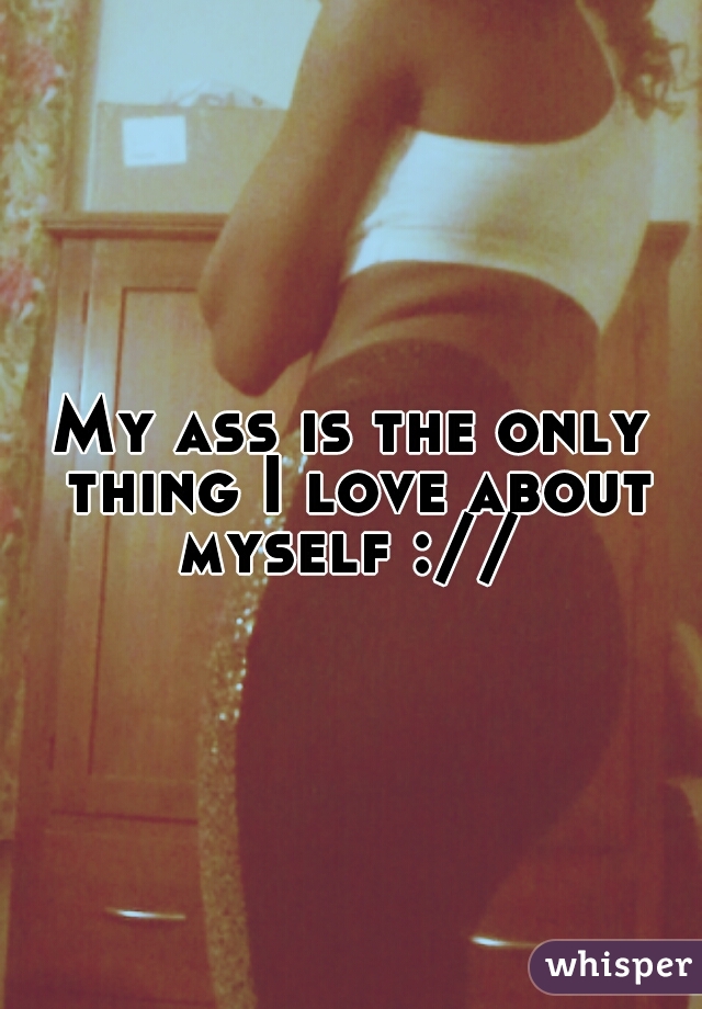 My ass is the only thing I love about myself :// 