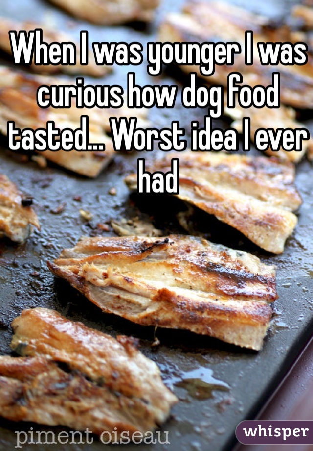 When I was younger I was curious how dog food tasted... Worst idea I ever had