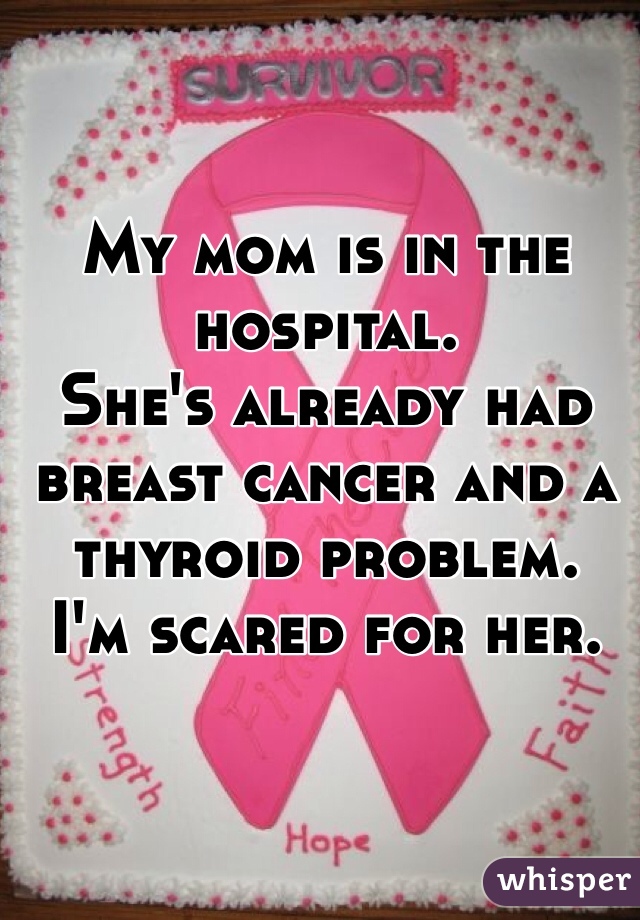My mom is in the hospital.
She's already had breast cancer and a thyroid problem.
I'm scared for her. 