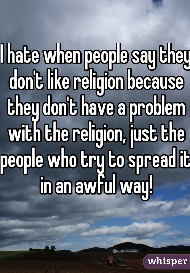 I hate when people say they don't like religion because they don't have a problem with the religion, just the people who try to spread it in an awful way! 