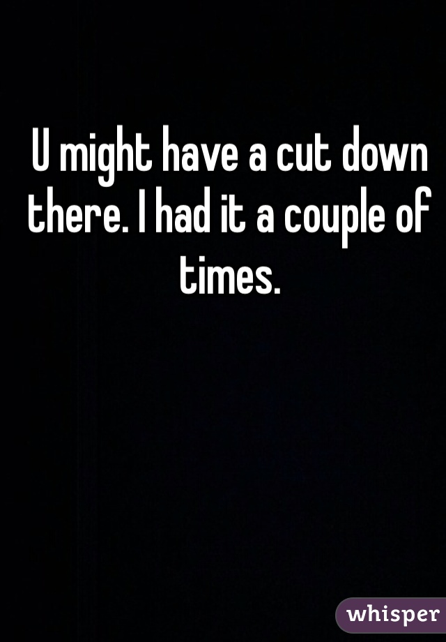 U might have a cut down there. I had it a couple of times. 