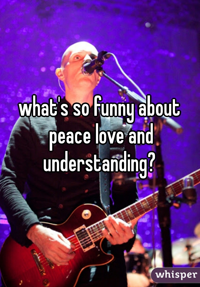 what's so funny about peace love and understanding? 
