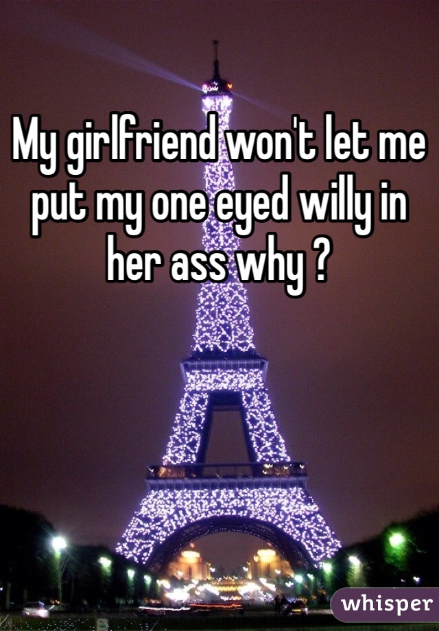 My girlfriend won't let me put my one eyed willy in her ass why ?