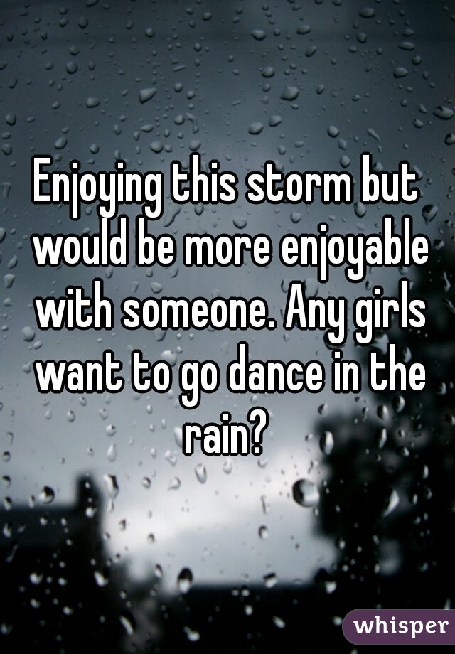 Enjoying this storm but would be more enjoyable with someone. Any girls want to go dance in the rain? 