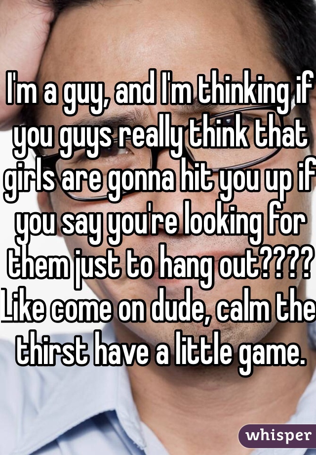 I'm a guy, and I'm thinking if you guys really think that girls are gonna hit you up if you say you're looking for them just to hang out???? Like come on dude, calm the thirst have a little game.