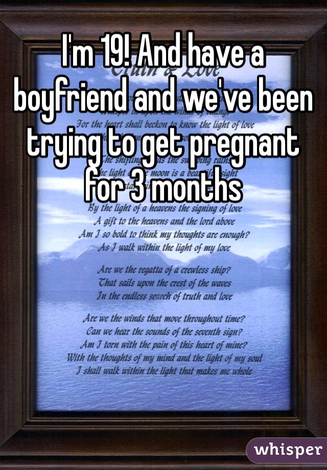 I'm 19! And have a boyfriend and we've been trying to get pregnant for 3 months 