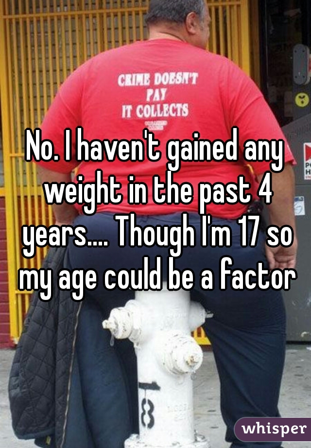 No. I haven't gained any weight in the past 4 years.... Though I'm 17 so my age could be a factor