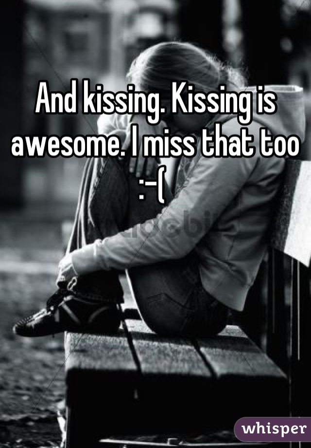 And kissing. Kissing is awesome. I miss that too :-( 