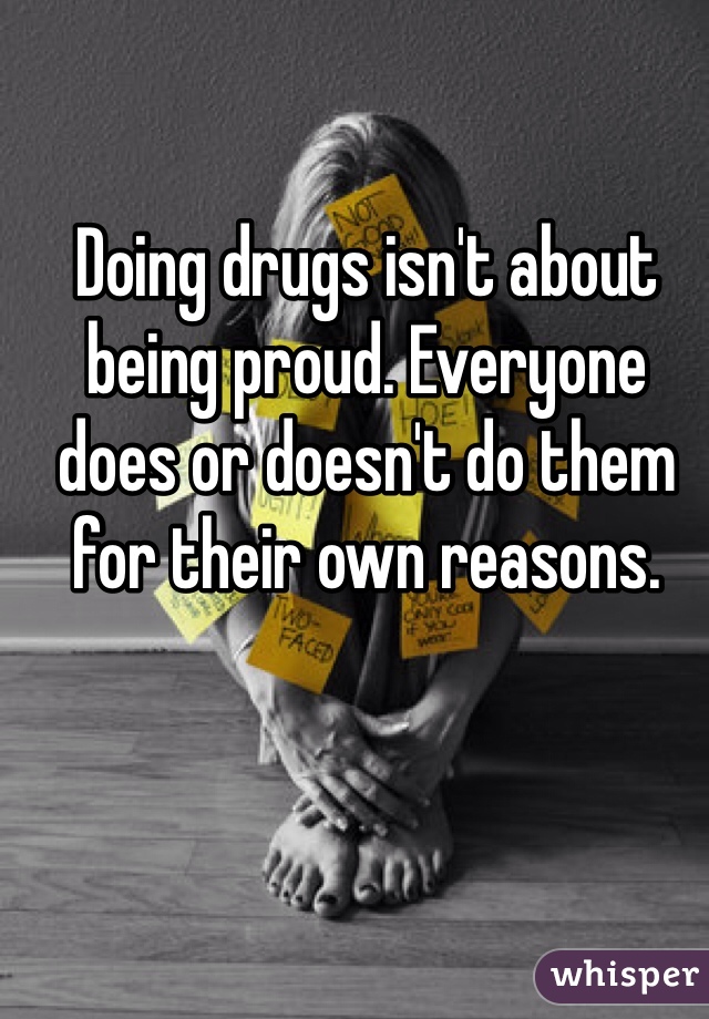 Doing drugs isn't about being proud. Everyone does or doesn't do them for their own reasons. 