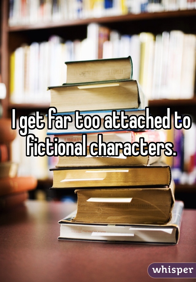 I get far too attached to fictional characters. 