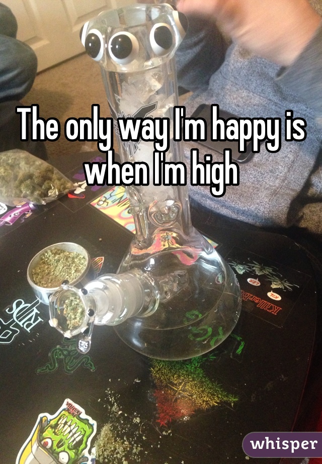 The only way I'm happy is when I'm high 
