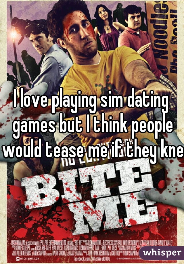 I love playing sim dating games but I think people would tease me if they knew