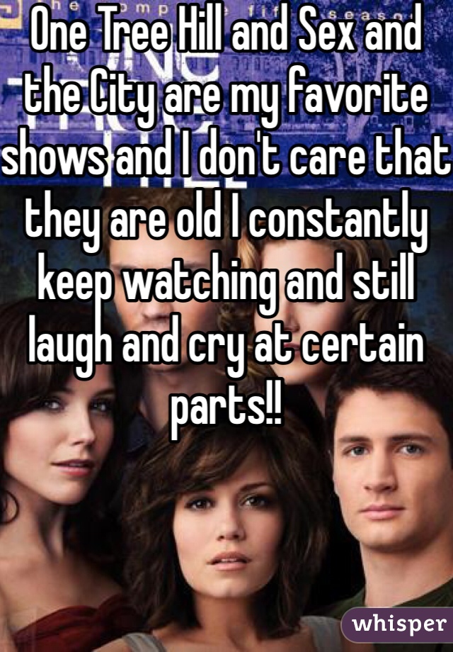 One Tree Hill and Sex and the City are my favorite shows and I don't care that they are old I constantly keep watching and still laugh and cry at certain parts!! 