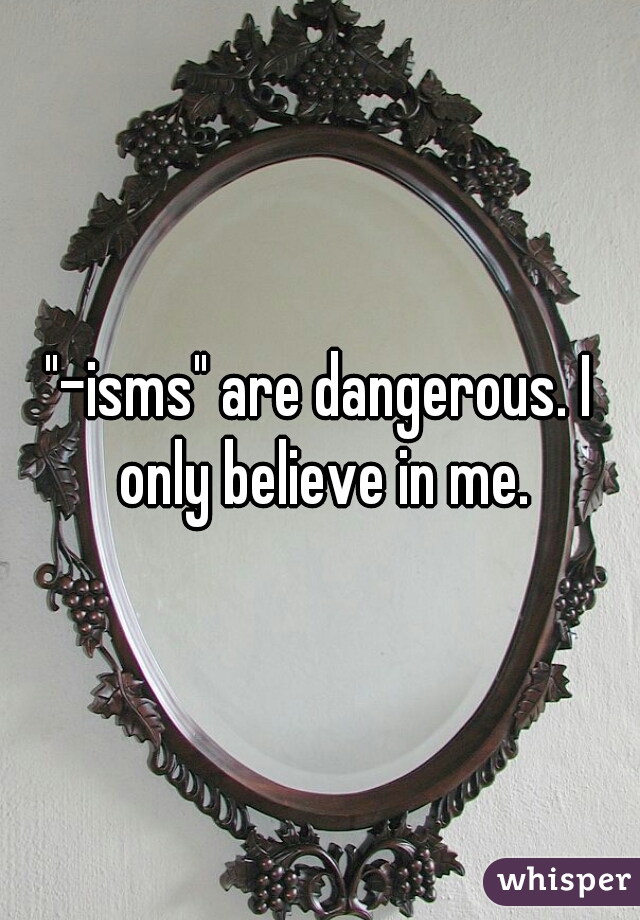 "-isms" are dangerous. I only believe in me.