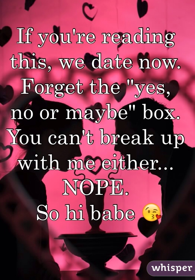If you're reading this, we date now. Forget the "yes, 
no or maybe" box. 
You can't break up 
with me either... NOPE.
 So hi babe 😘