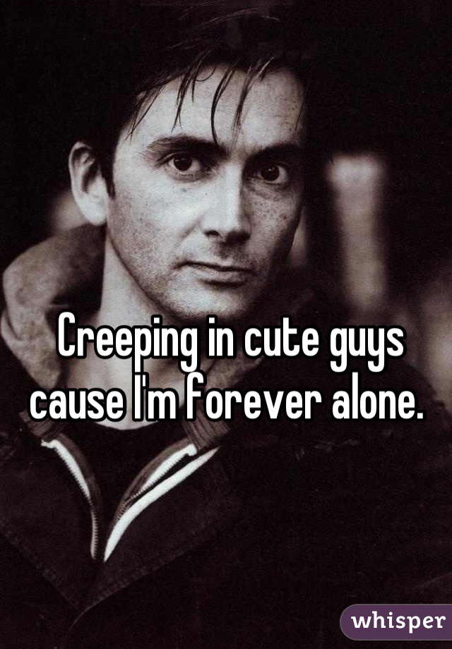 Creeping in cute guys cause I'm forever alone. 