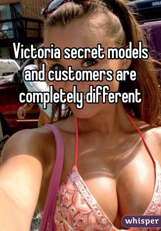 Victoria secret models and customers are completely different 