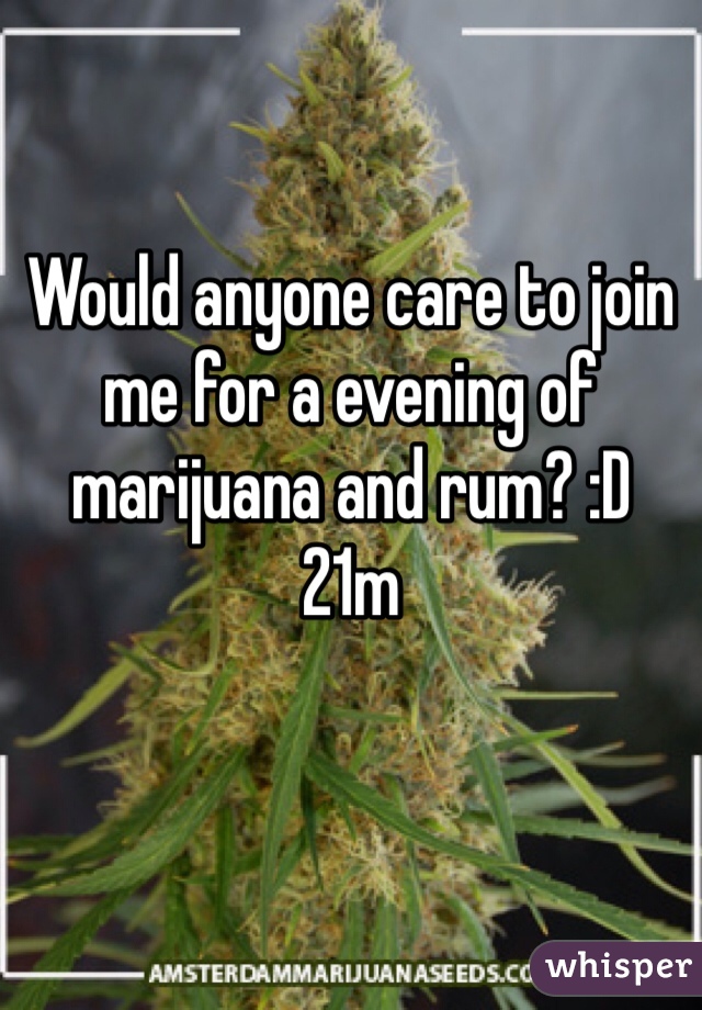 Would anyone care to join me for a evening of marijuana and rum? :D
21m