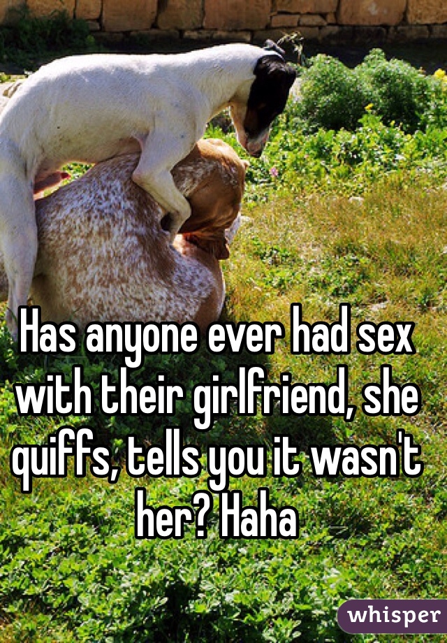 Has anyone ever had sex with their girlfriend, she quiffs, tells you it wasn't her? Haha